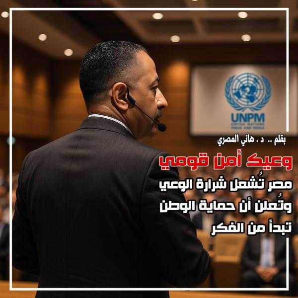 د هانى المصرى يكتب :  ”وعيك أمن قومي” مصر تُشعل شرارة الوعي وتُعلن أن حماية الوطن تبدأ من الفكر